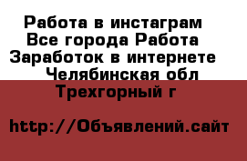 Работа в инстаграм - Все города Работа » Заработок в интернете   . Челябинская обл.,Трехгорный г.